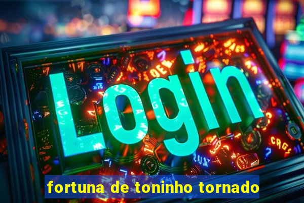 fortuna de toninho tornado